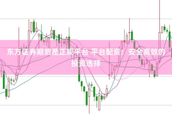 东方证券期货是正规平台 平台配资：安全高效的投资选择