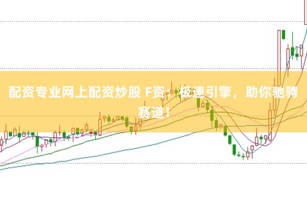 配资专业网上配资炒股 F资：极速引擎，助你驰骋赛道！