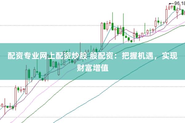 配资专业网上配资炒股 股配资：把握机遇，实现财富增值