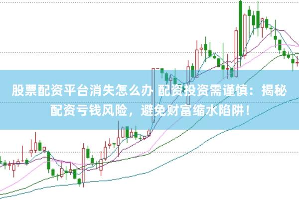 股票配资平台消失怎么办 配资投资需谨慎：揭秘配资亏钱风险，避免财富缩水陷阱！
