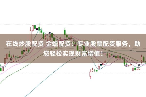 在线炒股配资 金蟾配资：专业股票配资服务，助您轻松实现财富增值！