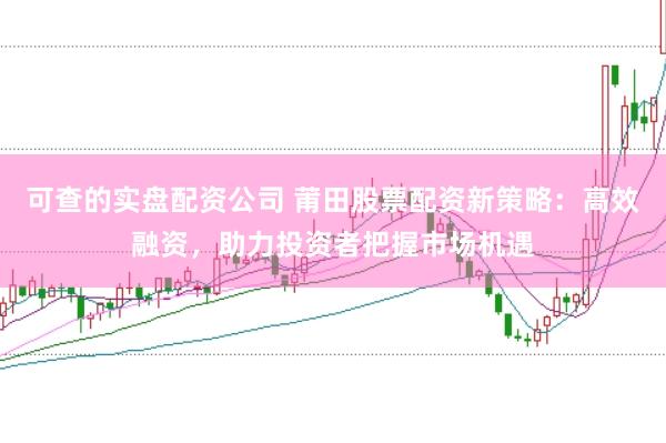 可查的实盘配资公司 莆田股票配资新策略：高效融资，助力投资者把握市场机遇