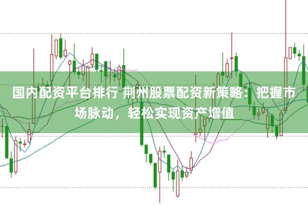 国内配资平台排行 荆州股票配资新策略：把握市场脉动，轻松实现资产增值
