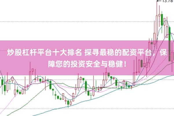 炒股杠杆平台十大排名 探寻最稳的配资平台，保障您的投资安全与稳健！