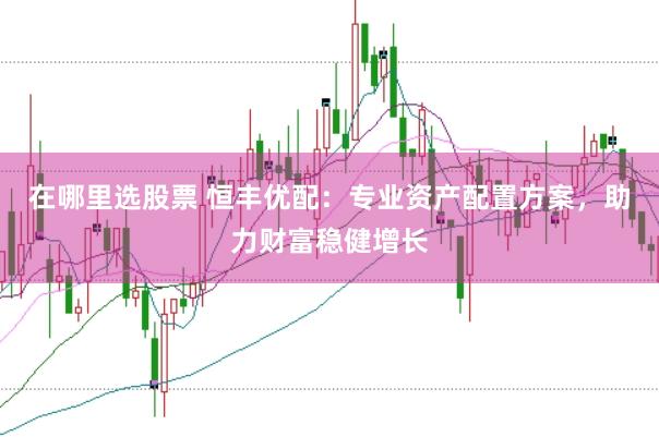在哪里选股票 恒丰优配：专业资产配置方案，助力财富稳健增长