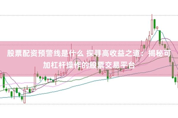 股票配资预警线是什么 探寻高收益之道：揭秘可加杠杆操作的股票交易平台