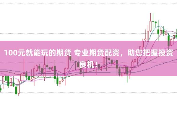 100元就能玩的期货 专业期货配资，助您把握投资良机！