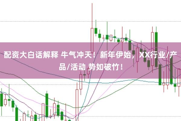 配资大白话解释 牛气冲天！新年伊始，XX行业/产品/活动 势如破竹！