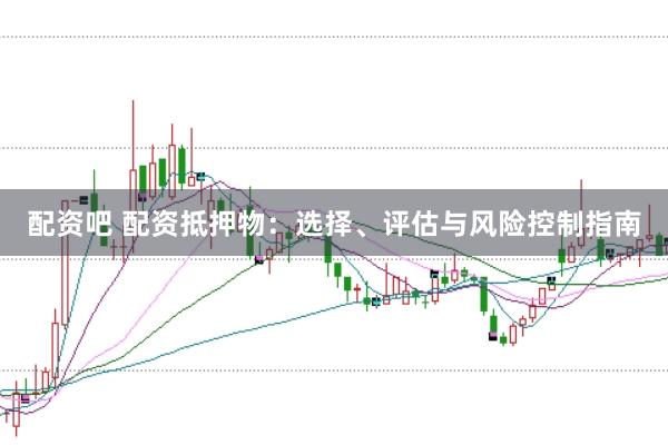 配资吧 配资抵押物：选择、评估与风险控制指南
