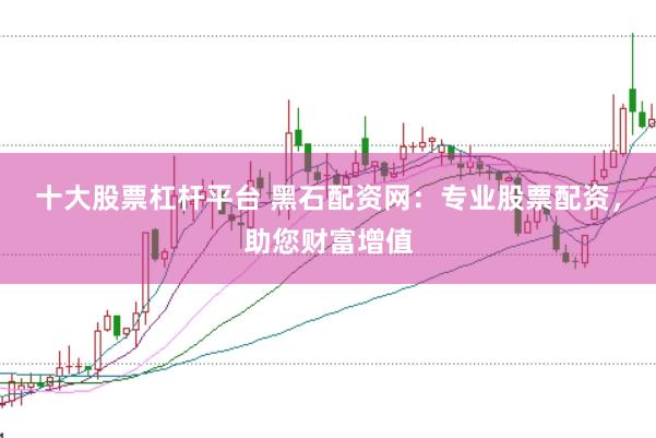 十大股票杠杆平台 黑石配资网：专业股票配资，助您财富增值