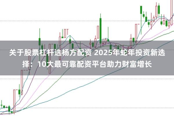 关于股票杠杆选杨方配资 2025年蛇年投资新选择：10大最可靠配资平台助力财富增长