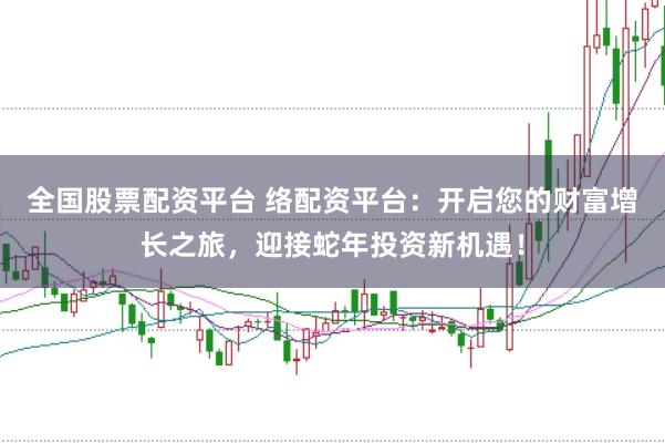 全国股票配资平台 络配资平台：开启您的财富增长之旅，迎接蛇年投资新机遇！