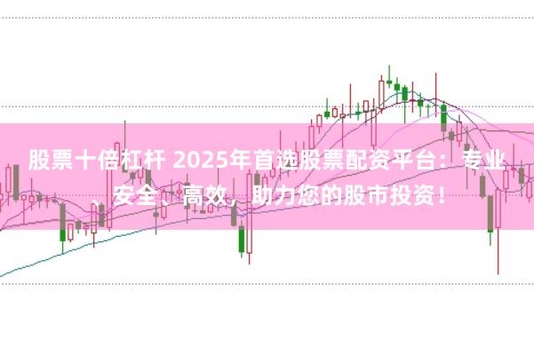 股票十倍杠杆 2025年首选股票配资平台：专业、安全、高效，助力您的股市投资！