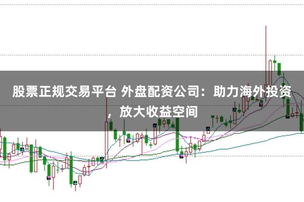 股票正规交易平台 外盘配资公司：助力海外投资，放大收益空间