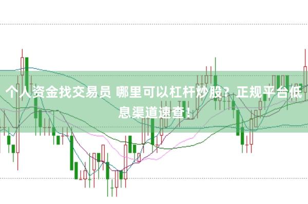个人资金找交易员 哪里可以杠杆炒股？正规平台低息渠道速查！