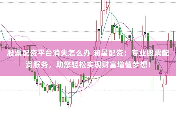 股票配资平台消失怎么办 涵星配资：专业股票配资服务，助您轻松实现财富增值梦想！