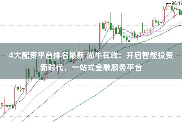 4大配资平台排名最新 尚牛在线：开启智能投资新时代，一站式金融服务平台