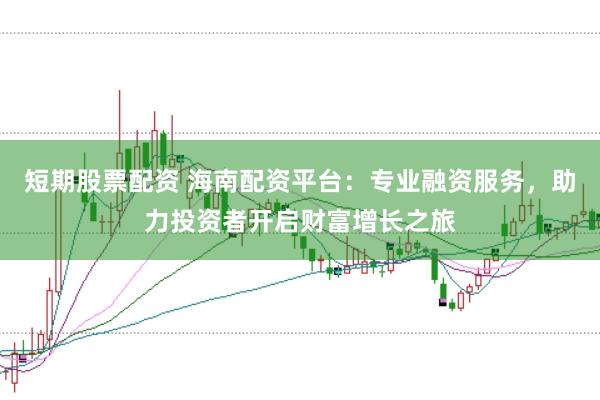 短期股票配资 海南配资平台：专业融资服务，助力投资者开启财富增长之旅