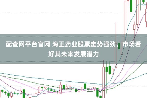 配查网平台官网 海正药业股票走势强劲，市场看好其未来发展潜力