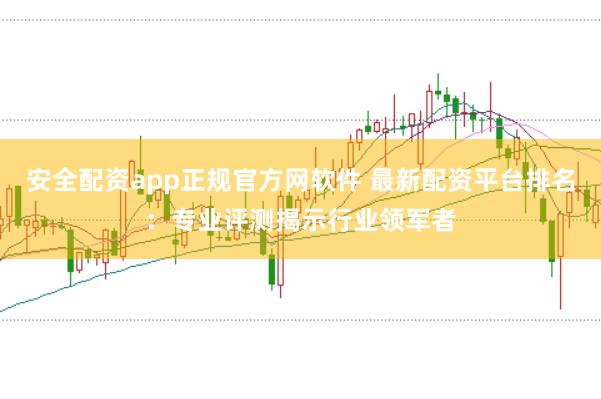 安全配资app正规官方网软件 最新配资平台排名：专业评测揭示行业领军者