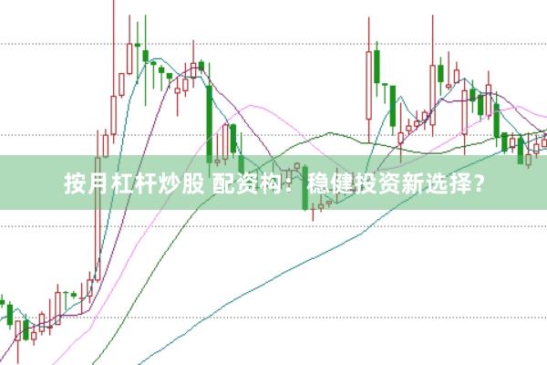 按月杠杆炒股 配资构：稳健投资新选择？