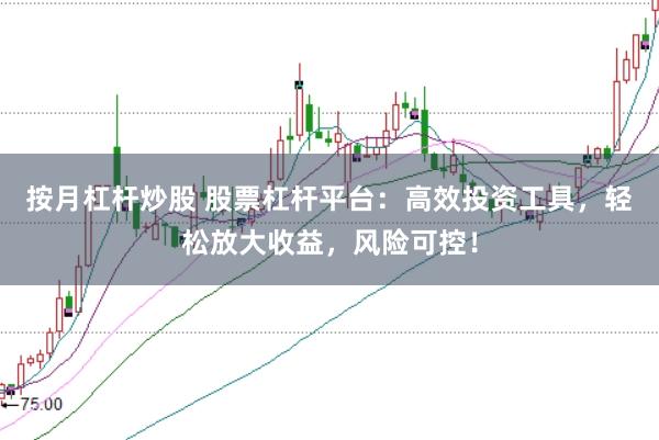 按月杠杆炒股 股票杠杆平台：高效投资工具，轻松放大收益，风险可控！