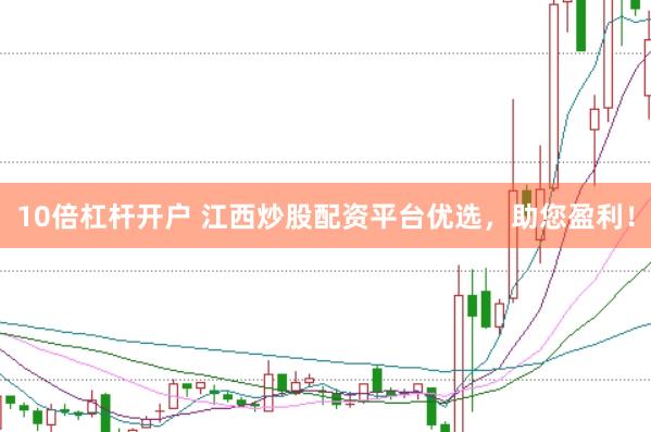 10倍杠杆开户 江西炒股配资平台优选，助您盈利！
