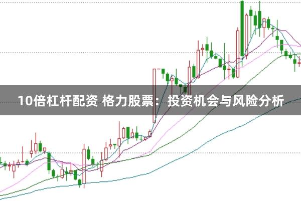 10倍杠杆配资 格力股票：投资机会与风险分析