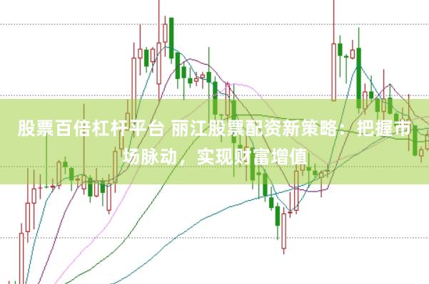 股票百倍杠杆平台 丽江股票配资新策略：把握市场脉动，实现财富增值