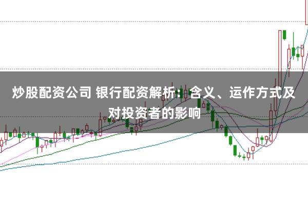 炒股配资公司 银行配资解析：含义、运作方式及对投资者的影响