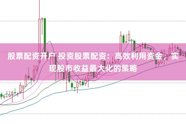 股票配资开户 投资股票配资：高效利用资金，实现股市收益最大化的策略