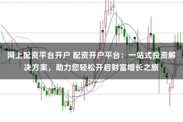 网上配资平台开户 配资开户平台：一站式投资解决方案，助力您轻松开启财富增长之旅