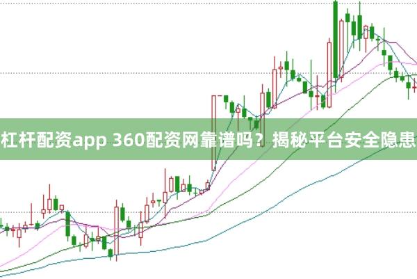 杠杆配资app 360配资网靠谱吗？揭秘平台安全隐患