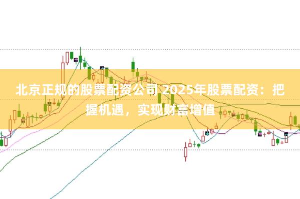 北京正规的股票配资公司 2025年股票配资：把握机遇，实现财富增值