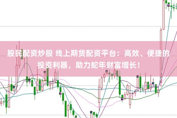 股民配资炒股 线上期货配资平台：高效、便捷的投资利器，助力蛇年财富增长！