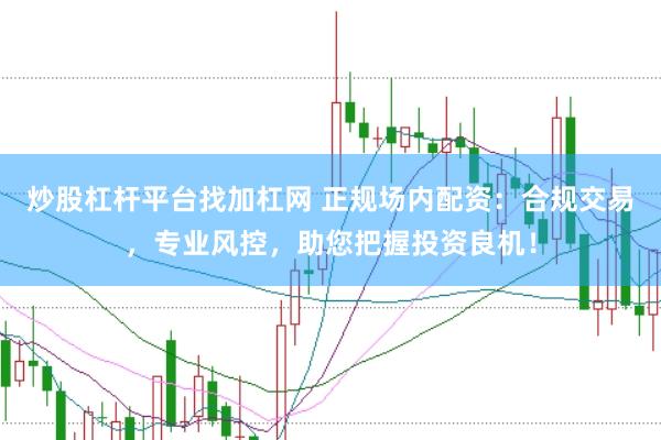 炒股杠杆平台找加杠网 正规场内配资：合规交易，专业风控，助您把握投资良机！