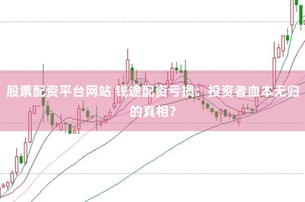 股票配资平台网站 钱途配资亏损：投资者血本无归的真相？