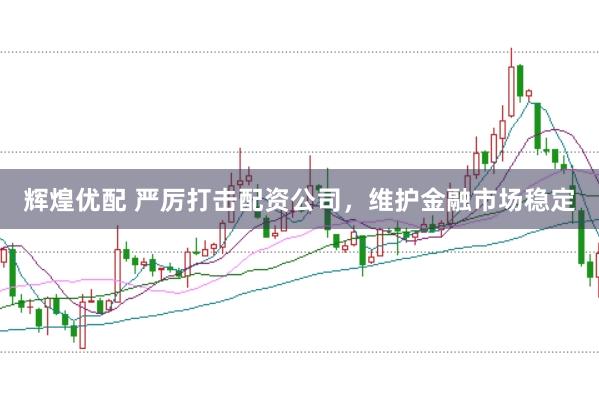 辉煌优配 严厉打击配资公司，维护金融市场稳定
