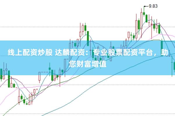 线上配资炒股 达麟配资：专业股票配资平台，助您财富增值