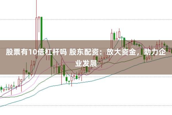 股票有10倍杠杆吗 股东配资：放大资金，助力企业发展