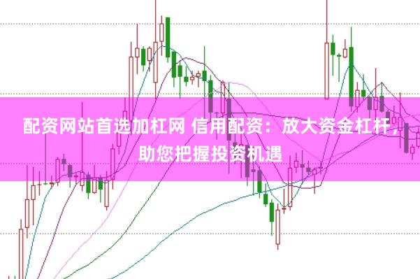 配资网站首选加杠网 信用配资：放大资金杠杆，助您把握投资机遇