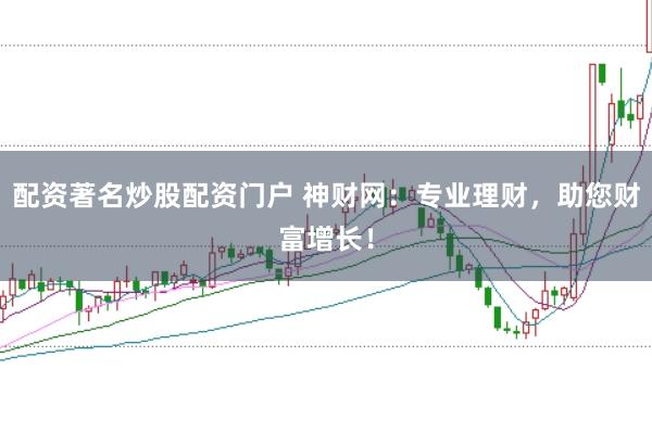 配资著名炒股配资门户 神财网：专业理财，助您财富增长！