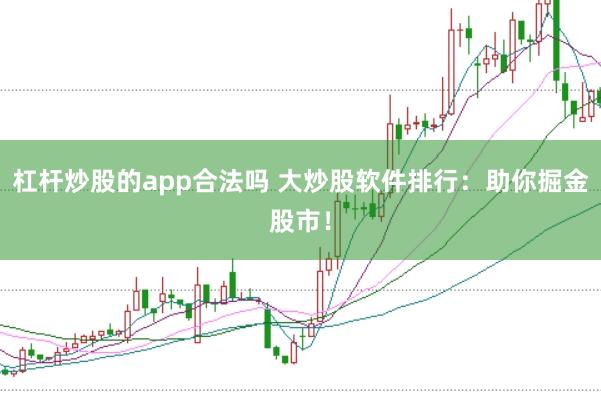 杠杆炒股的app合法吗 大炒股软件排行：助你掘金股市！