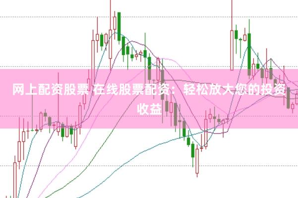 网上配资股票 在线股票配资：轻松放大您的投资收益