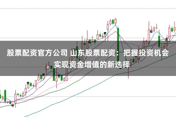 股票配资官方公司 山东股票配资：把握投资机会，实现资金增值的新选择