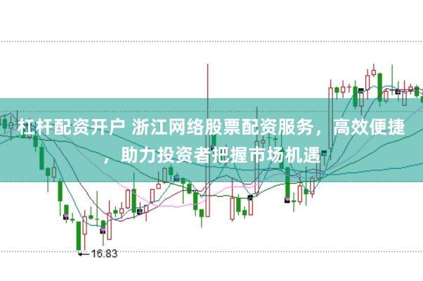 杠杆配资开户 浙江网络股票配资服务，高效便捷，助力投资者把握市场机遇