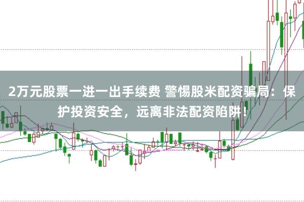 2万元股票一进一出手续费 警惕股米配资骗局：保护投资安全，远离非法配资陷阱！