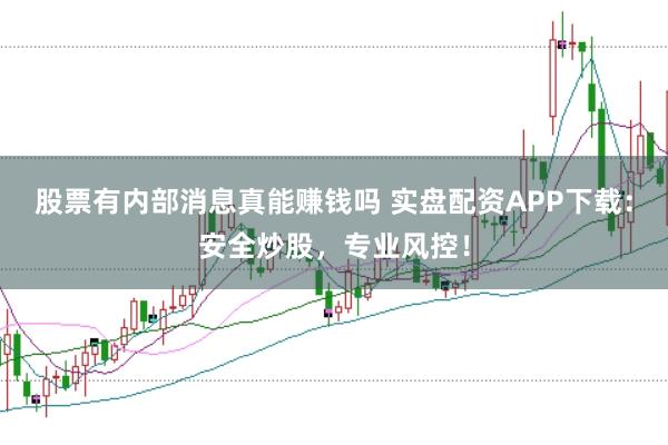 股票有内部消息真能赚钱吗 实盘配资APP下载：安全炒股，专业风控！