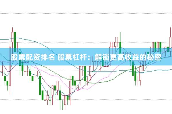 股票配资排名 股票杠杆：解锁更高收益的秘密