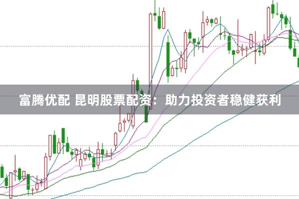 富腾优配 昆明股票配资：助力投资者稳健获利